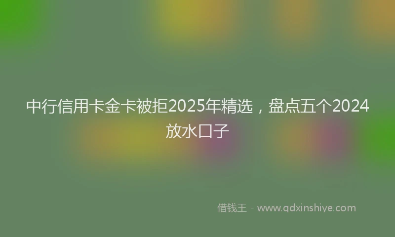 中行信用卡金卡被拒2025年精选，盘点五个2024放水口子