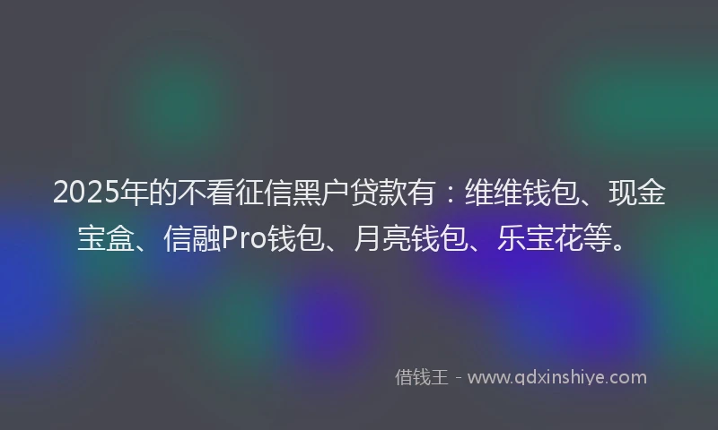 2025年的不看征信黑户贷款有：维维钱包、现金宝盒、信融Pro钱包、月亮钱包、乐宝花等。