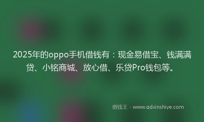 2025年的oppo手机借钱有：现金易借宝、钱满满贷、小铭商城、放心借、乐贷Pro钱包等。