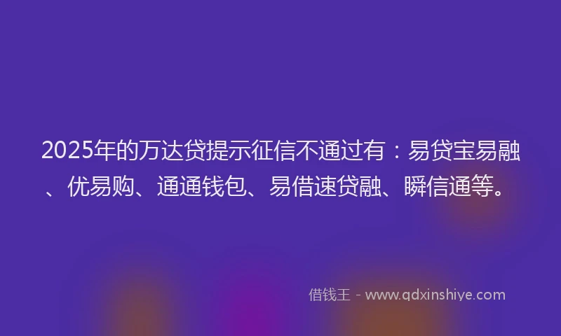 2025年的万达贷提示征信不通过有：易贷宝易融、优易购、通通钱包、易借速贷融、瞬信通等。