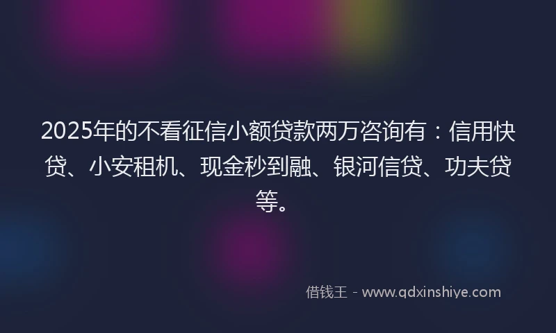 2025年的不看征信小额贷款两万咨询有：信用快贷、小安租机、现金秒到融、银河信贷、功夫贷等。