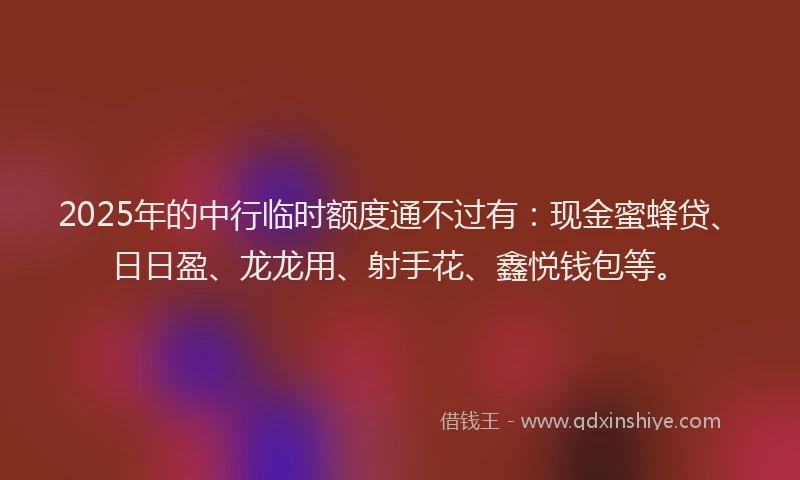 2025年的中行临时额度通不过有：现金蜜蜂贷、日日盈、龙龙用、射手花、鑫悦钱包等。
