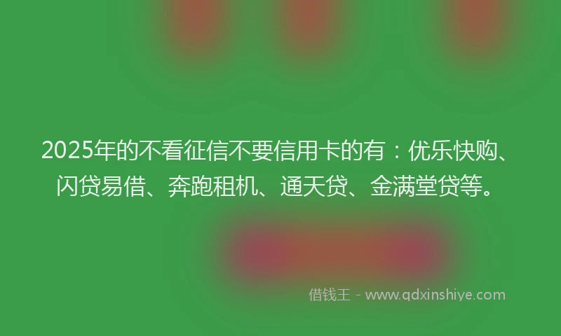 2025年的不看征信不要信用卡的有：优乐快购、闪贷易借、奔跑租机、通天贷、金满堂贷等。