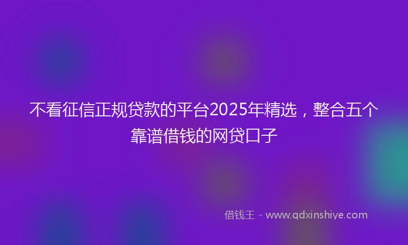 不看征信正规贷款的平台2025年精选，整合五个靠谱借钱的网贷口子