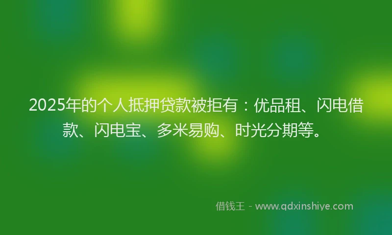 2025年的个人抵押贷款被拒有：优品租、闪电借款、闪电宝、多米易购、时光分期等。