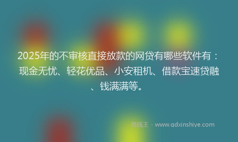 2025年的不审核直接放款的网贷有哪些软件有：现金无忧、轻花优品、小安租机、借款宝速贷融、钱满满等。