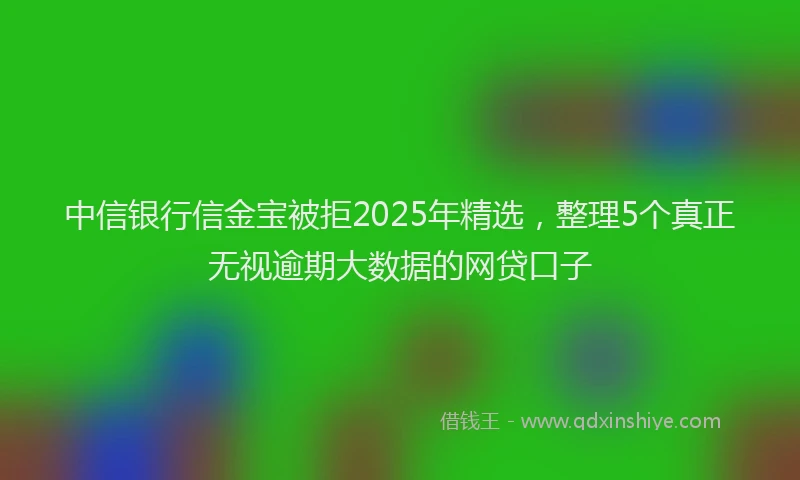 中信银行信金宝被拒2025年精选，整理5个真正无视逾期大数据的网贷口子