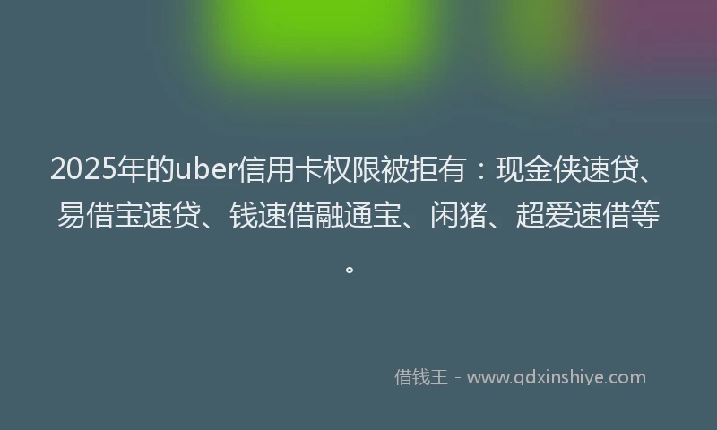 2025年的uber信用卡权限被拒有:现金侠速贷、易借宝速贷、钱速借融通宝、闲猪、超爱速借等。