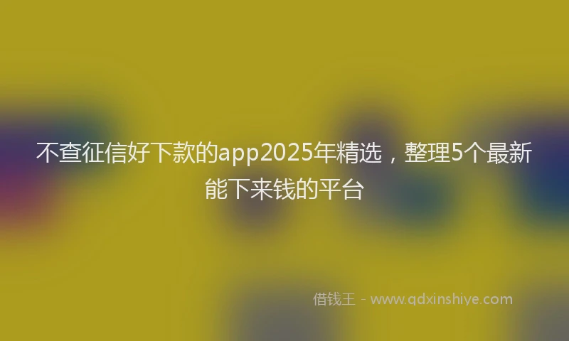 不查征信好下款的app2025年精选，整理5个最新能下来钱的平台