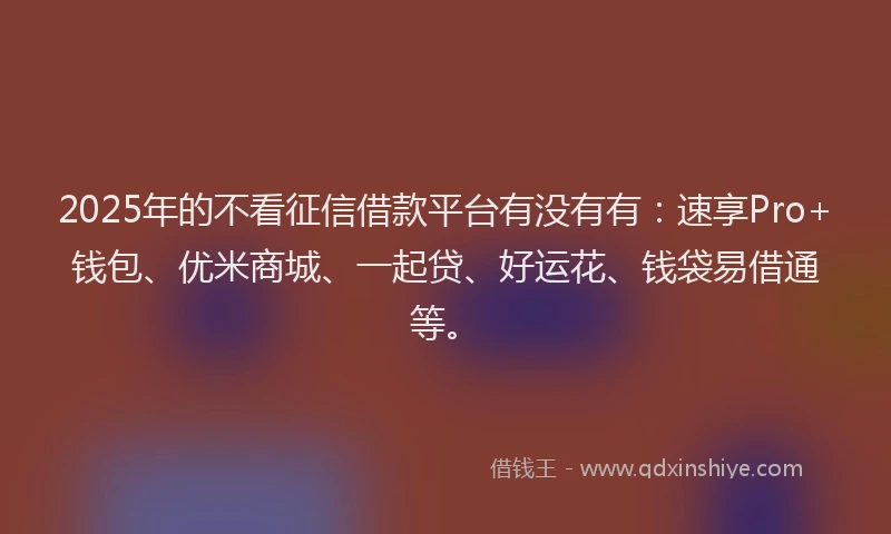 2025年的不看征信借款平台有没有有：速享Pro+钱包、优米商城、一起贷、好运花、钱袋易借通等。