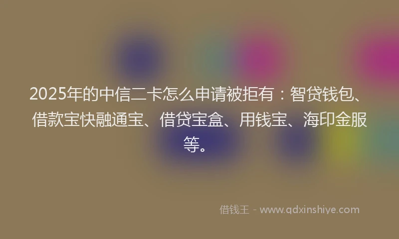 2025年的中信二卡怎么申请被拒有：智贷钱包、借款宝快融通宝、借贷宝盒、用钱宝、海印金服等。