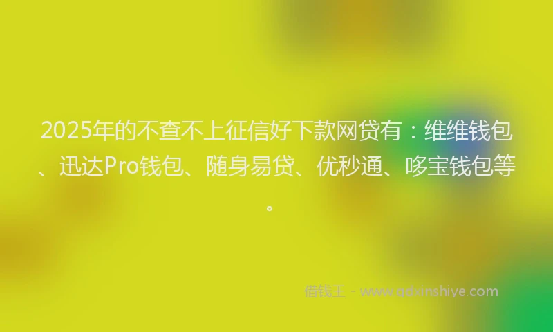 2025年的不查不上征信好下款网贷有：维维钱包、迅达Pro钱包、随身易贷、优秒通、哆宝钱包等。
