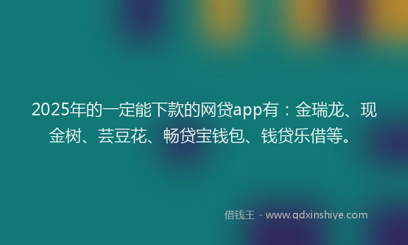 2025年的一定能下款的网贷app有：金瑞龙、现金树、芸豆花、畅贷宝钱包、钱贷乐借等。