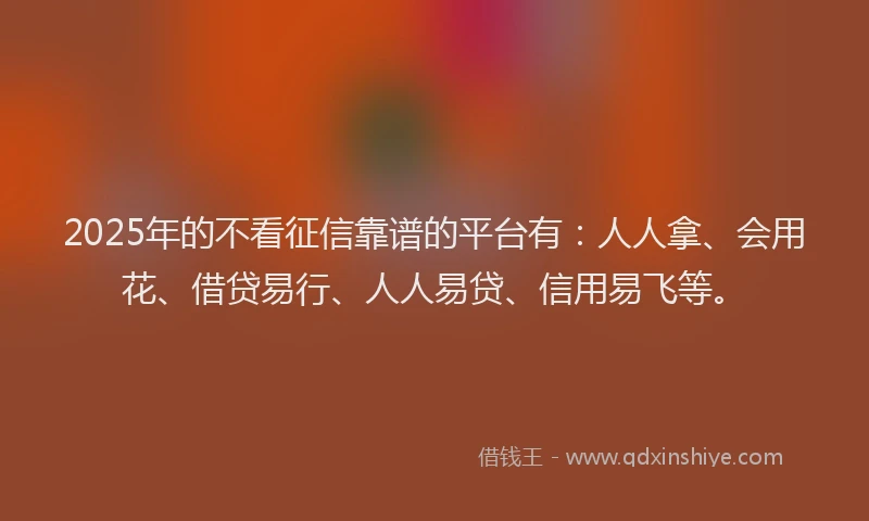 2025年的不看征信靠谱的平台有：人人拿、会用花、借贷易行、人人易贷、信用易飞等。