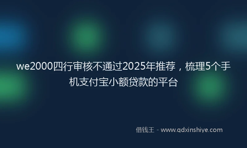 we2000四行审核不通过2025年推荐，梳理5个手机支付宝小额贷款的平台