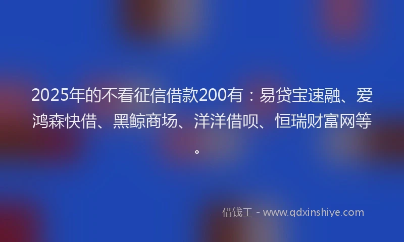 2025年的不看征信借款200有：易贷宝速融、爱鸿森快借、黑鲸商场、洋洋借呗、恒瑞财富网等。