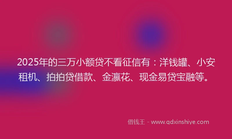 2025年的三万小额贷不看征信有：洋钱罐、小安租机、拍拍贷借款、金瀛花、现金易贷宝融等。