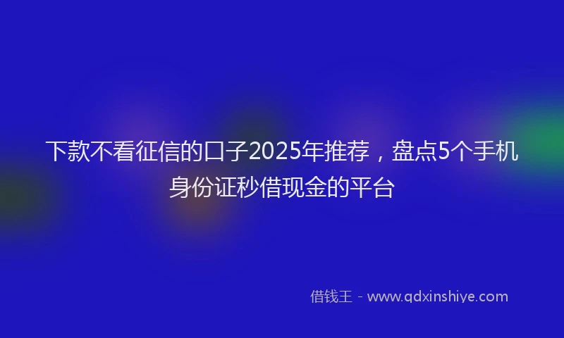 下款不看征信的口子2025年推荐，盘点5个手机身份证秒借现金的平台