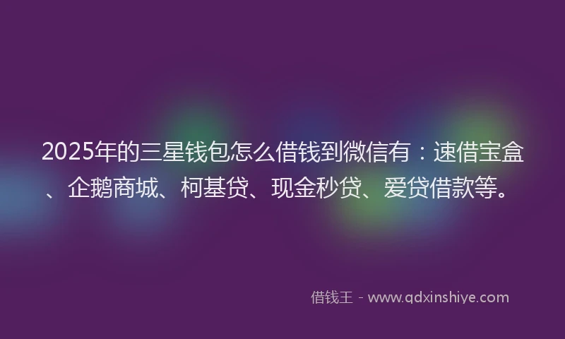 2025年的三星钱包怎么借钱到微信有：速借宝盒、企鹅商城、柯基贷、现金秒贷、爱贷借款等。