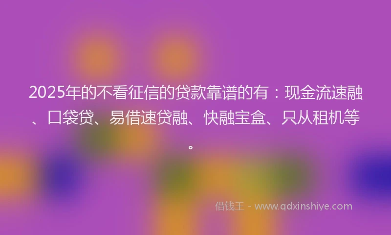 2025年的不看征信的贷款靠谱的有：现金流速融、口袋贷、易借速贷融、快融宝盒、只从租机等。