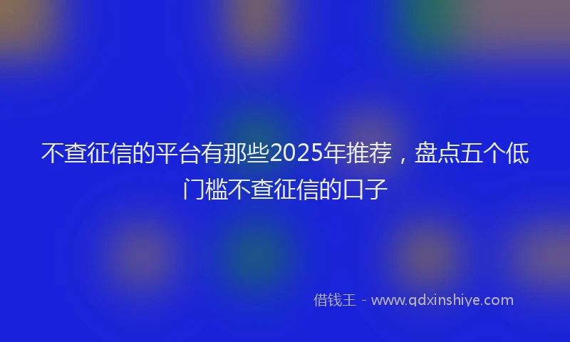 不查征信的平台有那些2025年推荐，盘点五个低门槛不查征信的口子