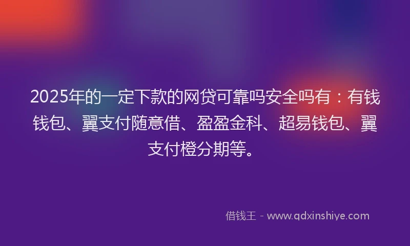 2025年的一定下款的网贷可靠吗安全吗有：有钱钱包、翼支付随意借、盈盈金科、超易钱包、翼支付橙分期等。