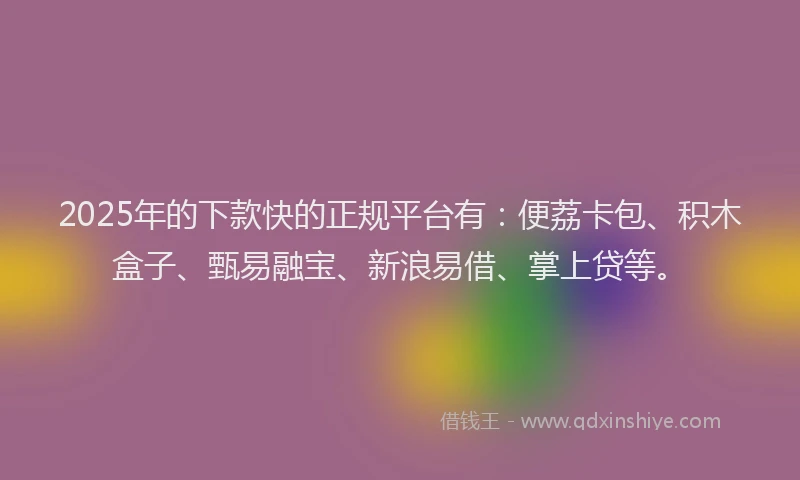 2025年的下款快的正规平台有：便荔卡包、积木盒子、甄易融宝、新浪易借、掌上贷等。