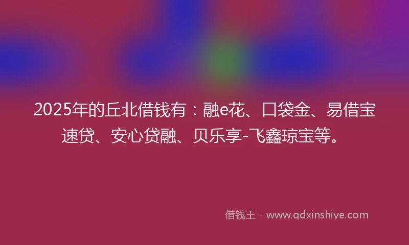 2025年的丘北借钱有：融e花、口袋金、易借宝速贷、安心贷融、贝乐享-飞鑫琼宝等。