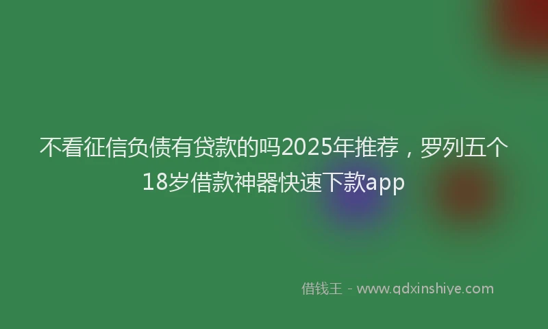 不看征信负债有贷款的吗2025年推荐，罗列五个18岁借款神器快速下款app