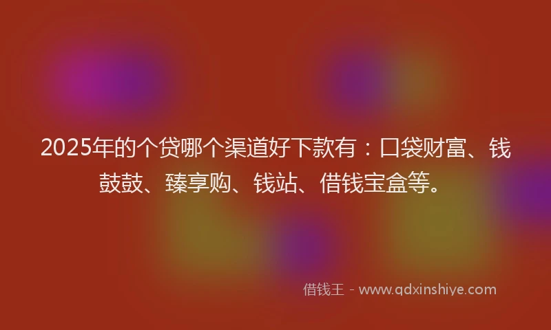 2025年的个贷哪个渠道好下款有：口袋财富、钱鼓鼓、臻享购、钱站、借钱宝盒等。