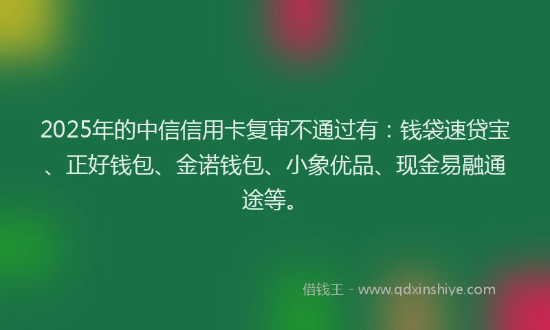 2025年的中信信用卡复审不通过有：钱袋速贷宝、正好钱包、金诺钱包、小象优品、现金易融通途等。
