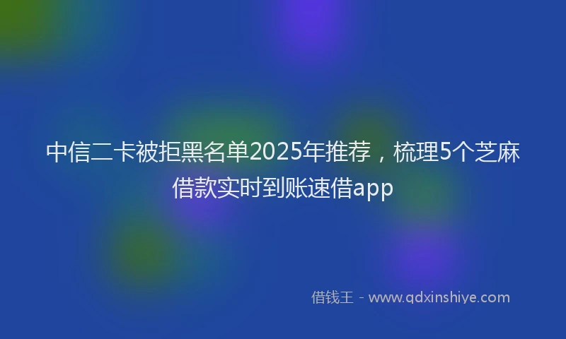 中信二卡被拒黑名单2025年推荐，梳理5个芝麻借款实时到账速借app
