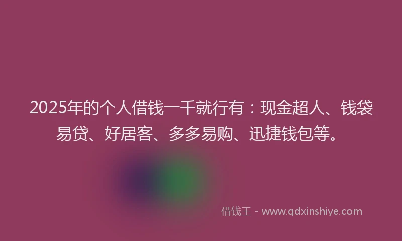2025年的个人借钱一千就行有：现金超人、钱袋易贷、好居客、多多易购、迅捷钱包等。