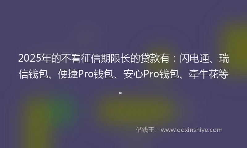 2025年的不看征信期限长的贷款有：闪电通、瑞信钱包、便捷Pro钱包、安心Pro钱包、牵牛花等。