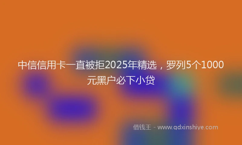 中信信用卡一直被拒2025年精选，罗列5个1000元黑户必下小贷
