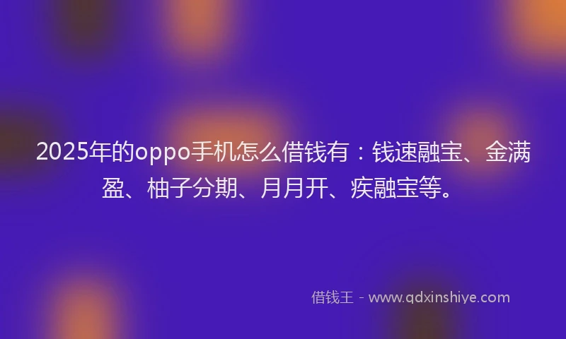 2025年的oppo手机怎么借钱有:钱速融宝、金满盈、柚子分期、月月开、疾融宝等。