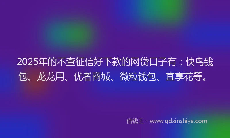 2025年的不查征信好下款的网贷口子有:快鸟钱包、龙龙用、优者商城、微粒钱包、宜享花等。