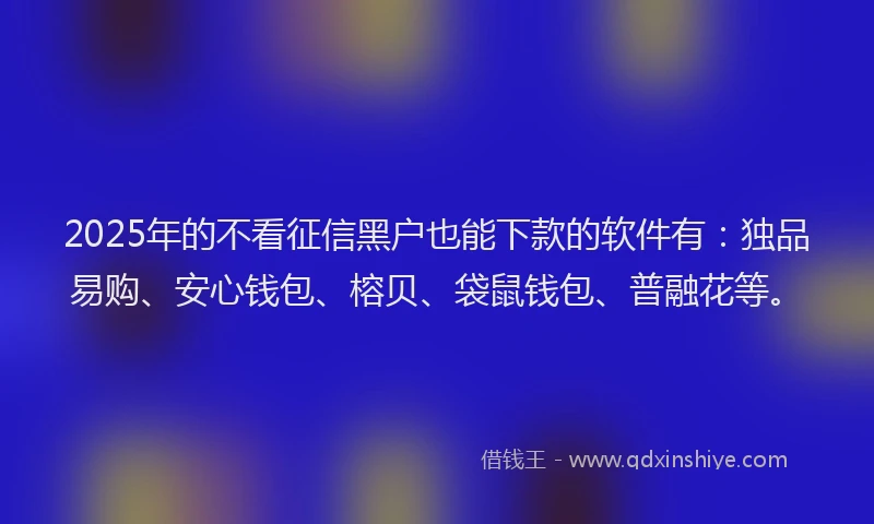 2025年的不看征信黑户也能下款的软件有：独品易购、安心钱包、榕贝、袋鼠钱包、普融花等。