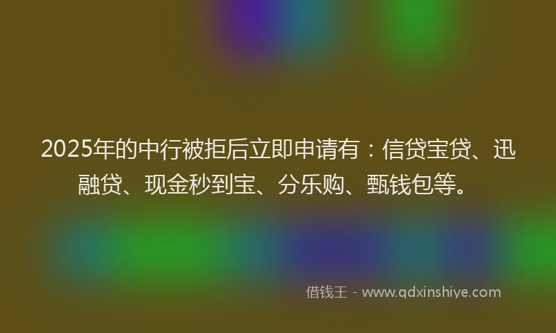 2025年的中行被拒后立即申请有：信贷宝贷、迅融贷、现金秒到宝、分乐购、甄钱包等。