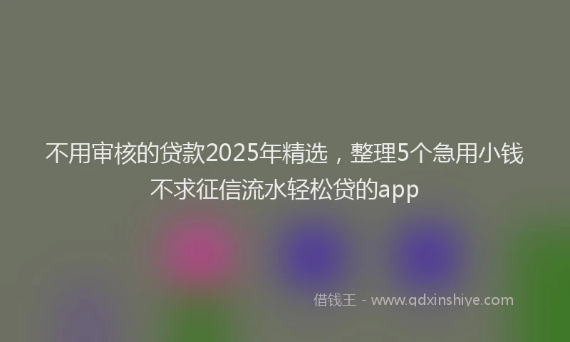 不用审核的贷款2025年精选，整理5个急用小钱不求征信流水轻松贷的app