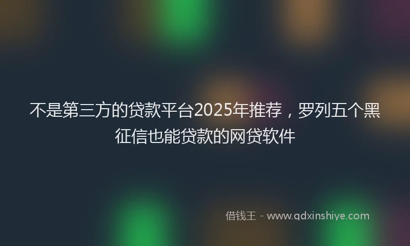 不是第三方的贷款平台2025年推荐，罗列五个黑征信也能贷款的网贷软件
