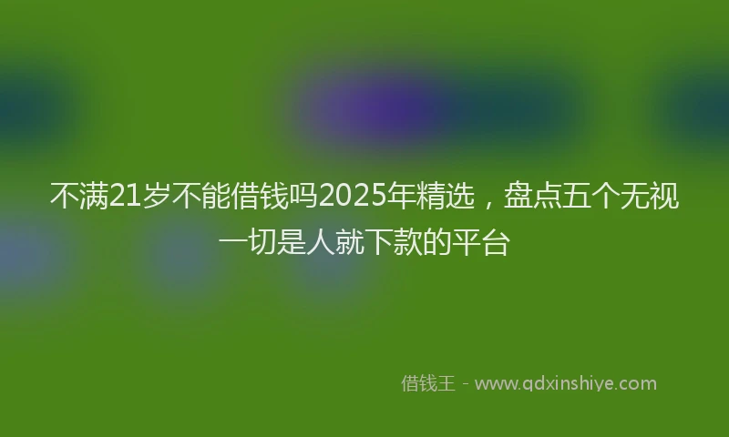不满21岁不能借钱吗2025年精选，盘点五个无视一切是人就下款的平台