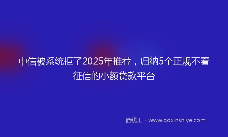 中信被系统拒了2025年推荐,归纳5个正规不看征信的小额贷款平台