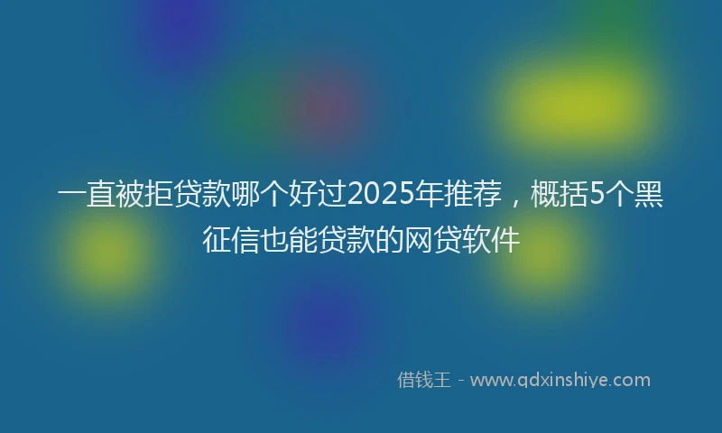一直被拒贷款哪个好过2025年推荐，概括5个黑征信也能贷款的网贷软件