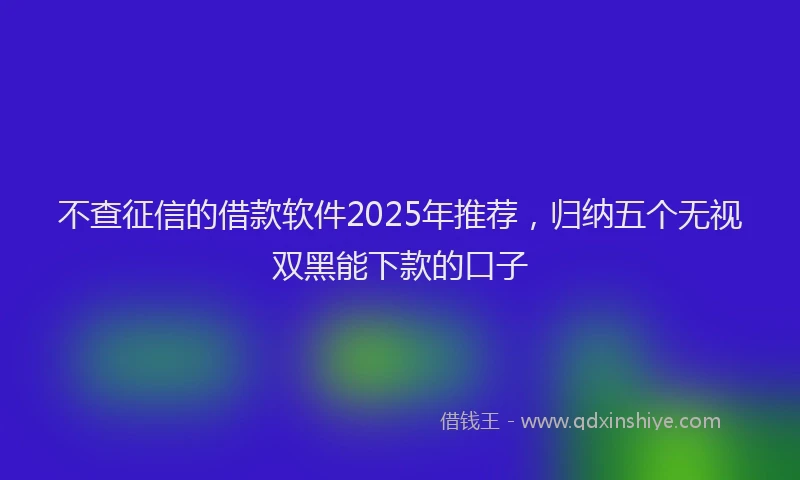 不查征信的借款软件2025年推荐，归纳五个无视双黑能下款的口子