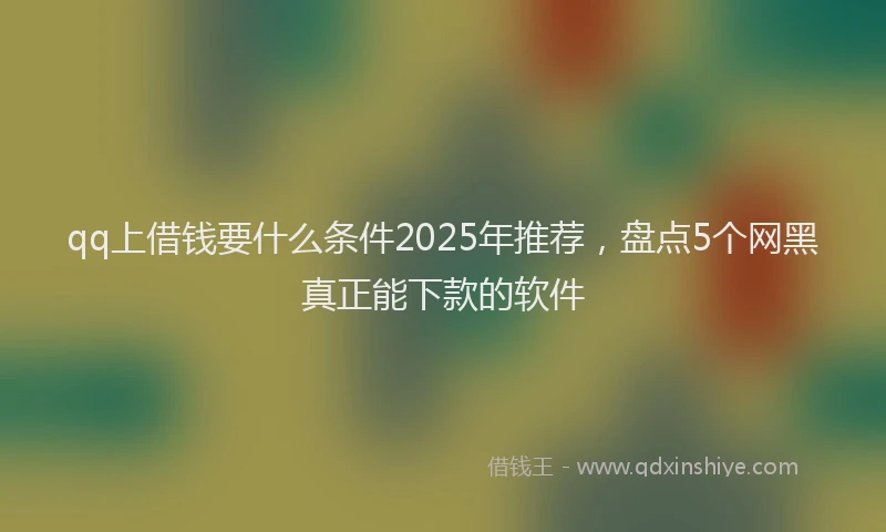 qq上借钱要什么条件2025年推荐，盘点5个网黑真正能下款的软件
