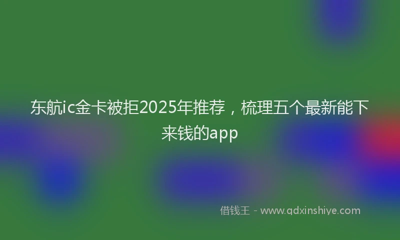 东航ic金卡被拒2025年推荐，梳理五个最新能下来钱的app