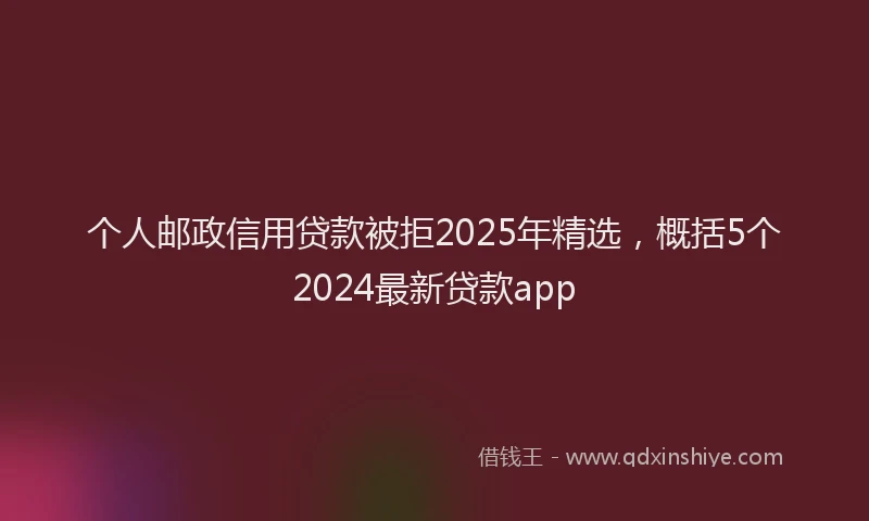 个人邮政信用贷款被拒2025年精选，概括5个2024最新贷款app
