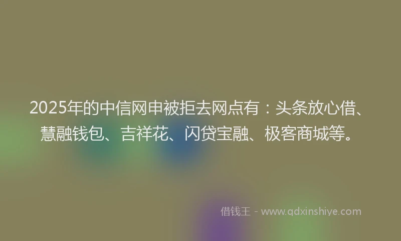 2025年的中信网申被拒去网点有：头条放心借、慧融钱包、吉祥花、闪贷宝融、极客商城等。