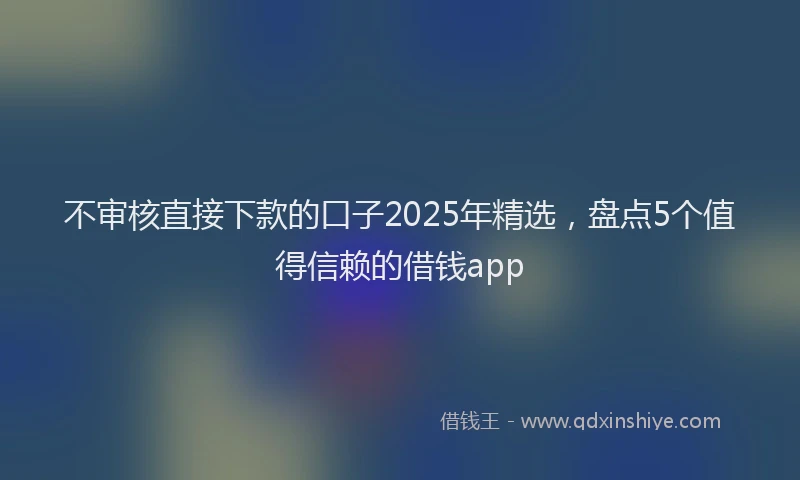 不审核直接下款的口子2025年精选，盘点5个值得信赖的借钱app